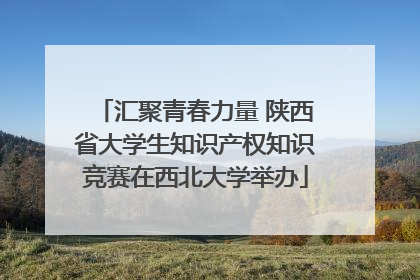 汇聚青春力量 陕西省大学生知识产权知识竞赛在西北大学举办