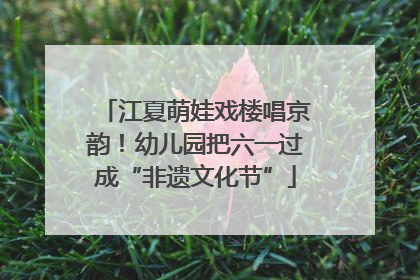 江夏萌娃戏楼唱京韵！幼儿园把六一过成“非遗文化节”