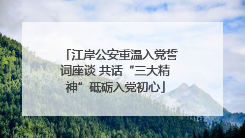 江岸公安重温入党誓词座谈 共话“三大精神”砥砺入党初心