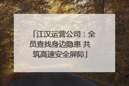 江汉运营公司：全员查找身边隐患 共筑高速安全屏障