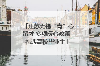 江苏无锡“青”心留才 多项暖心政策礼遇高校毕业生