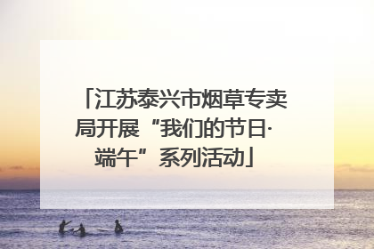 江苏泰兴市烟草专卖局开展“我们的节日·端午”系列活动