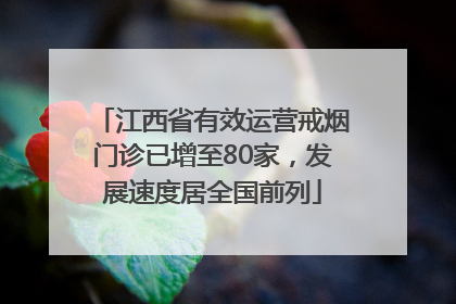 江西省有效运营戒烟门诊已增至80家，发展速度居全国前列