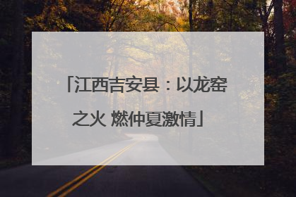 江西吉安县：以龙窑之火 燃仲夏激情