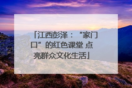 江西彭泽：“家门口”的红色课堂 点亮群众文化生活