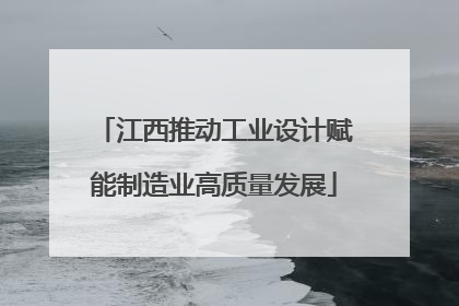 江西推动工业设计赋能制造业高质量发展