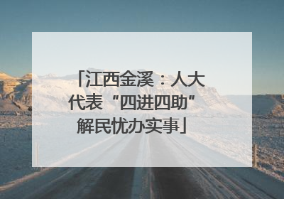 江西金溪：人大代表“四进四助”解民忧办实事