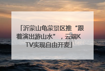 沂蒙山龟蒙景区推“跟着演出游山水”，云端KTV实现自由开麦