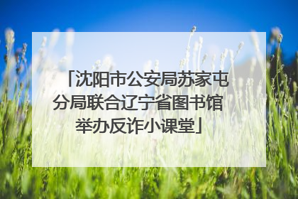 沈阳市公安局苏家屯分局联合辽宁省图书馆举办反诈小课堂