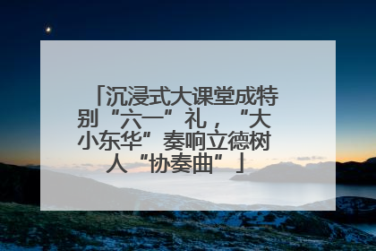 沉浸式大课堂成特别“六一”礼，“大小东华”奏响立德树人“协奏曲”