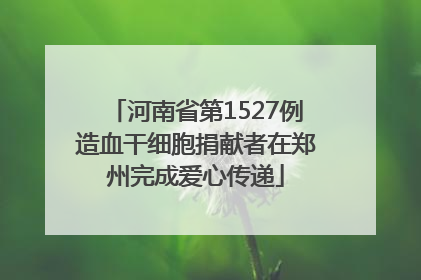 河南省第1527例造血干细胞捐献者在郑州完成爱心传递