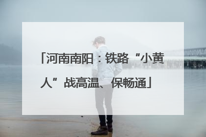 河南南阳：铁路“小黄人”战高温、保畅通