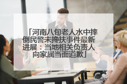 河南八旬老人水中摔倒民警未搀扶事件最新进展：当地相关负责人向家属当面道歉