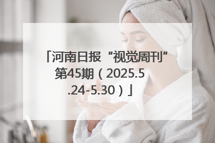 河南日报“视觉周刊”第45期（2025.5.24-5.30）