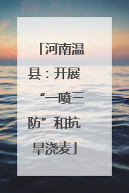 河南温县：开展“一喷三防”和抗旱浇麦