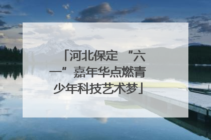 河北保定 “六一”嘉年华点燃青少年科技艺术梦