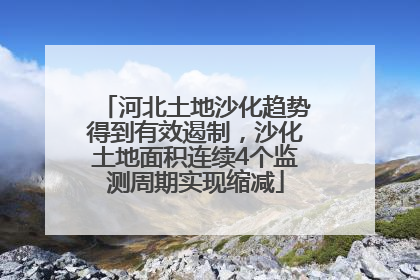 河北土地沙化趋势得到有效遏制，沙化土地面积连续4个监测周期实现缩减