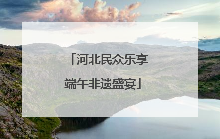 河北民众乐享端午非遗盛宴