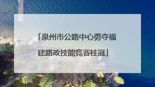 泉州市公路中心勇夺福建路政技能竞赛桂冠