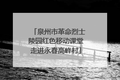 泉州市革命烈士陵园红色移动课堂走进永春高峰村