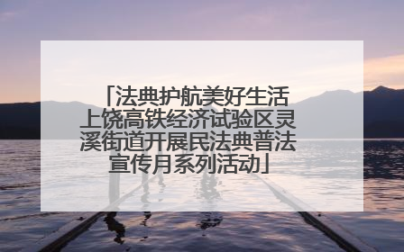 法典护航美好生活 上饶高铁经济试验区灵溪街道开展民法典普法宣传月系列活动