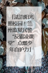 法治阳光照校园！兰州监狱民警“反霸凌课堂”点燃少年自护力