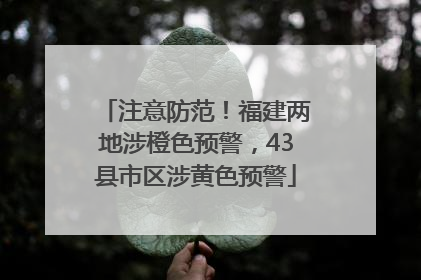 注意防范！福建两地涉橙色预警，43县市区涉黄色预警