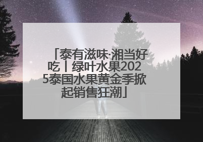 泰有滋味·湘当好吃丨绿叶水果2025泰国水果黄金季掀起销售狂潮