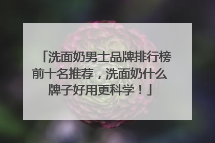 洗面奶男士品牌排行榜前十名推荐，洗面奶什么牌子好用更科学！