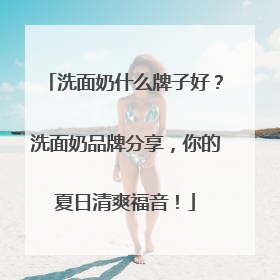 洗面奶什么牌子好？洗面奶品牌分享，你的夏日清爽福音！