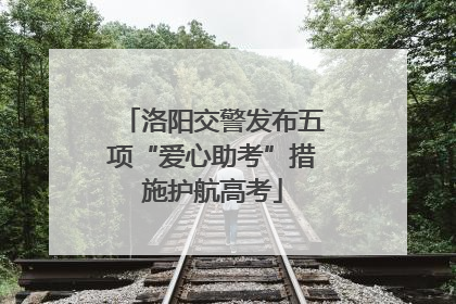 洛阳交警发布五项“爱心助考”措施护航高考