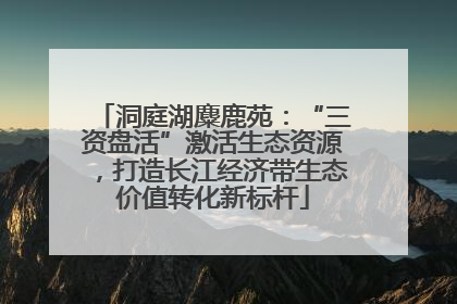 洞庭湖麋鹿苑：“三资盘活”激活生态资源，打造长江经济带生态价值转化新标杆