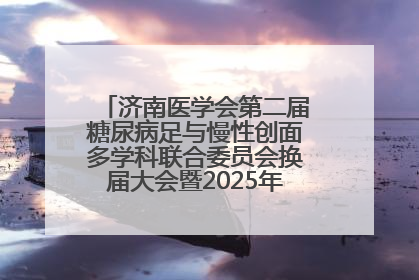 济南医学会第二届糖尿病足与慢性创面多学科联合委员会换届大会暨2025年学术年会成功举行