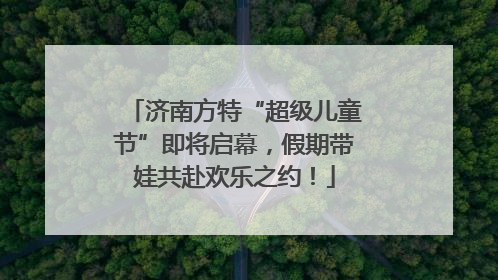 济南方特“超级儿童节”即将启幕，假期带娃共赴欢乐之约！