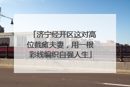 济宁经开区这对高位截瘫夫妻，用一根彩线编织自强人生