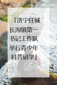 济宁任城长沟镇第一书记工作队举行青少年科普研学