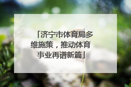 济宁市体育局多维施策，推动体育事业再谱新篇