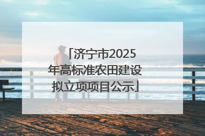 济宁市2025年高标准农田建设拟立项项目公示