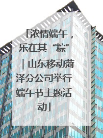 浓情端午，乐在其“粽”｜山东移动菏泽分公司举行端午节主题活动