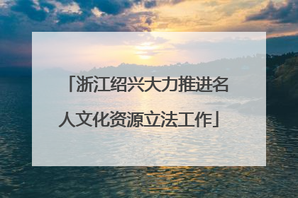 浙江绍兴大力推进名人文化资源立法工作
