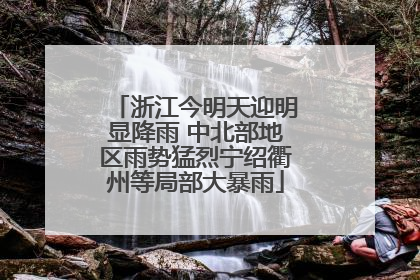 浙江今明天迎明显降雨 中北部地区雨势猛烈宁绍衢州等局部大暴雨