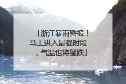 浙江暴雨警报！马上进入最强时段，气温也将猛跌