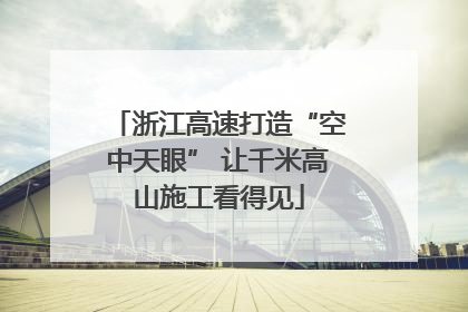 浙江高速打造“空中天眼” 让千米高山施工看得见