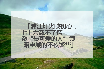 浦江灯火映初心，七十六载不了情——邀“最可爱的人”领略申城的不夜繁华