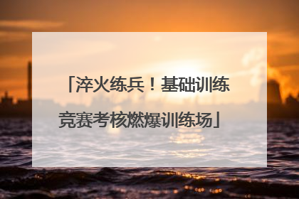 淬火练兵！基础训练竞赛考核燃爆训练场