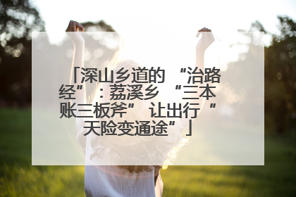 深山乡道的 “治路经”：荔溪乡 “三本账三板斧” 让出行“天险变通途”
