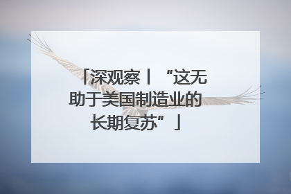 深观察丨“这无助于美国制造业的长期复苏”