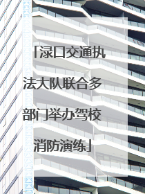 渌口交通执法大队联合多部门举办驾校消防演练