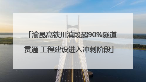 渝昆高铁川滇段超90%隧道贯通 工程建设进入冲刺阶段