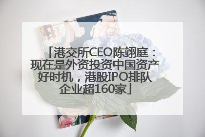 港交所CEO陈翊庭：现在是外资投资中国资产好时机，港股IPO排队企业超160家